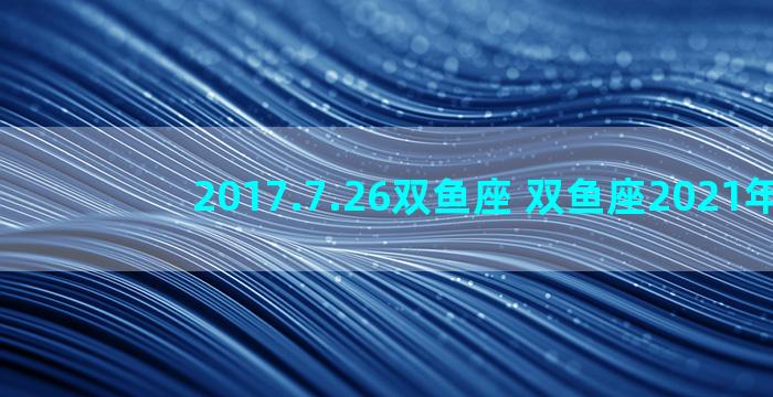 2017.7.26双鱼座 双鱼座2021年7月